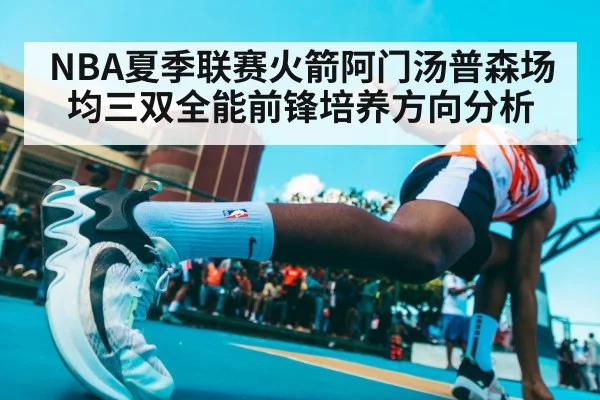 NBA夏季联赛火箭阿门汤普森场均三双全能前锋培养方向分析