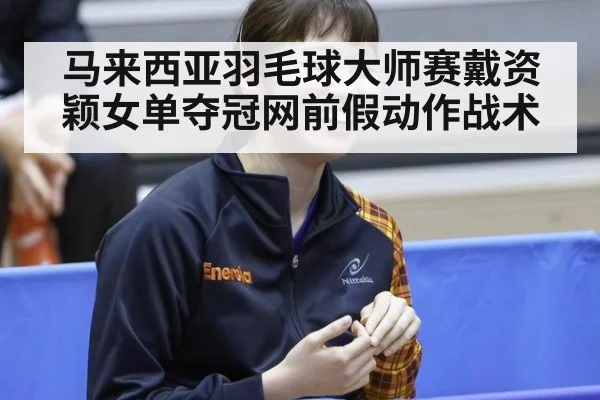 马来西亚羽毛球大师赛戴资颖女单夺冠网前假动作战术