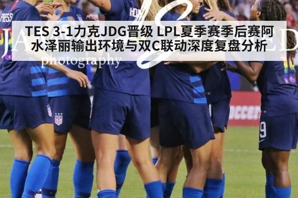 TES 3-1力克JDG晋级 LPL夏季赛季后赛阿水泽丽输出环境与双C联动深度复盘分析