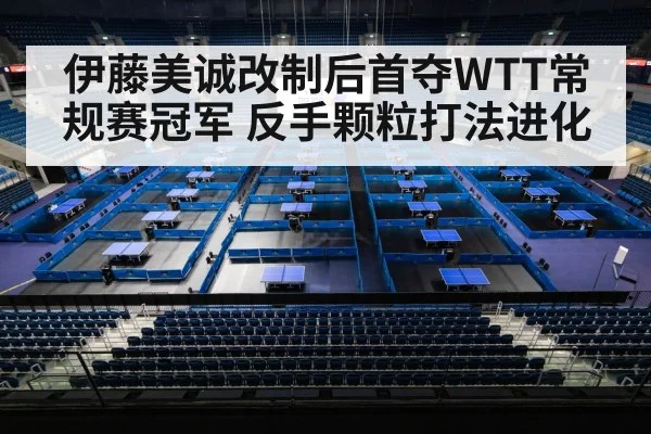 伊藤美诚改制后首夺WTT常规赛冠军 反手颗粒打法进化