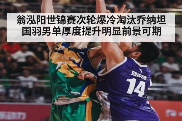 翁泓阳世锦赛次轮爆冷淘汰乔纳坦 国羽男单厚度提升明显前景可期