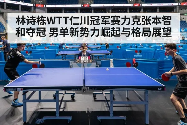 林诗栋WTT仁川冠军赛力克张本智和夺冠 男单新势力崛起与格局展望