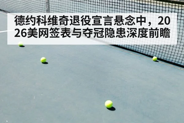 德约科维奇退役宣言悬念中，2026美网签表与夺冠隐患深度前瞻