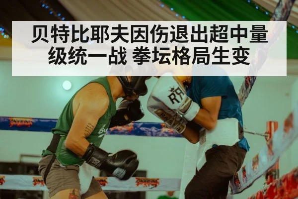 贝特比耶夫因伤退出超中量级统一战 拳坛格局生变