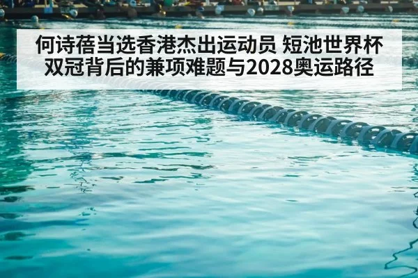何诗蓓当选香港杰出运动员 短池世界杯双冠背后的兼项难题与2028奥运路径