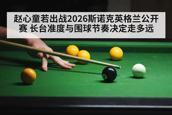 赵心童若出战2026斯诺克英格兰公开赛 长台准度与围球节奏决定走多远