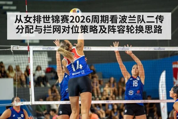 从女排世锦赛2026周期看波兰队二传分配与拦网对位策略及阵容轮换思路