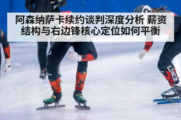 阿森纳萨卡续约谈判深度分析 薪资结构与右边锋核心定位如何平衡
