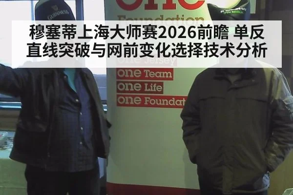 穆塞蒂上海大师赛2026前瞻 单反直线突破与网前变化选择技术分析