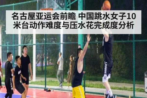 名古屋亚运会前瞻 中国跳水女子10米台动作难度与压水花完成度分析