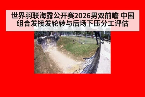 世界羽联海露公开赛2026男双前瞻 中国组合发接发轮转与后场下压分工评估