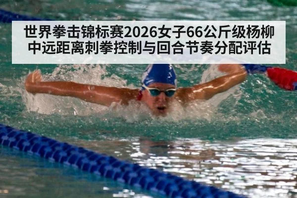 世界拳击锦标赛2026女子66公斤级杨柳中远距离刺拳控制与回合节奏分配评估