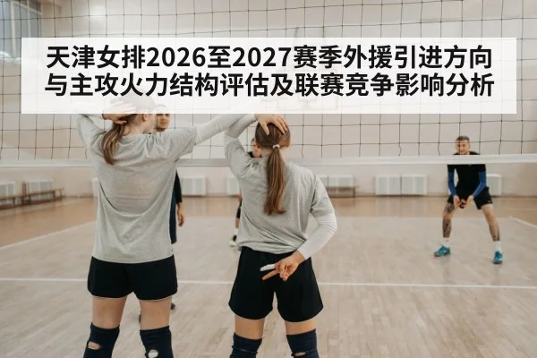 天津女排2026至2027赛季外援引进方向与主攻火力结构评估及联赛竞争影响分析