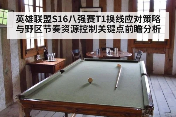 英雄联盟S16八强赛T1换线应对策略与野区节奏资源控制关键点前瞻分析